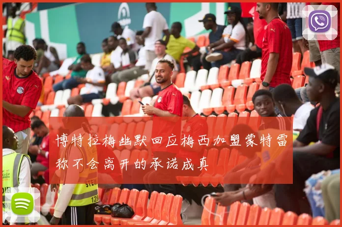 博特拉梅幽默回应梅西加盟蒙特雷称不会离开的承诺成真