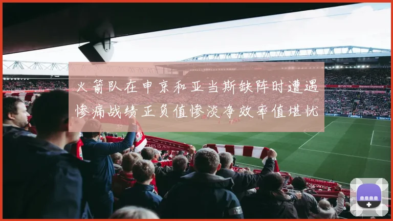 火箭队在申京和亚当斯缺阵时遭遇惨痛战绩正负值惨淡净效率值堪忧