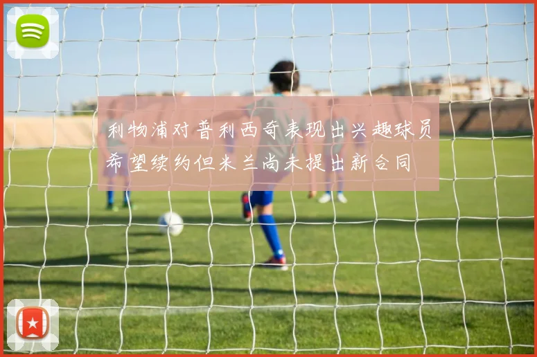 利物浦对普利西奇表现出兴趣球员希望续约但米兰尚未提出新合同