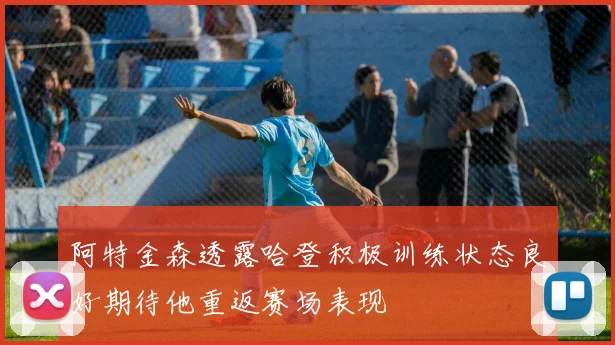 阿特金森透露哈登积极训练状态良好期待他重返赛场表现