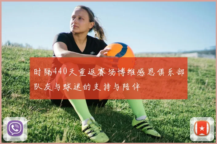 时隔440天重返赛场博维感恩俱乐部队友与球迷的支持与陪伴