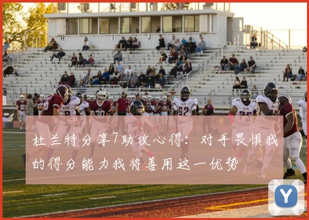 杜兰特分享7助攻心得：对手畏惧我的得分能力我将善用这一优势