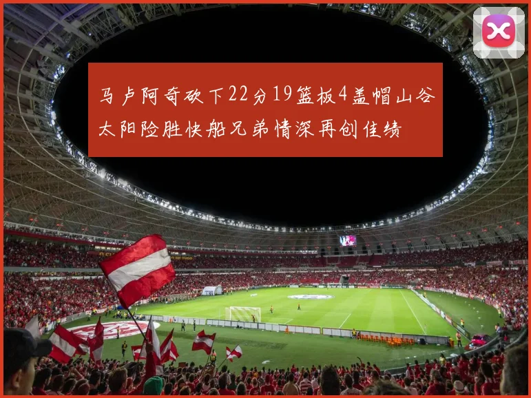马卢阿奇砍下22分19篮板4盖帽山谷太阳险胜快船兄弟情深再创佳绩