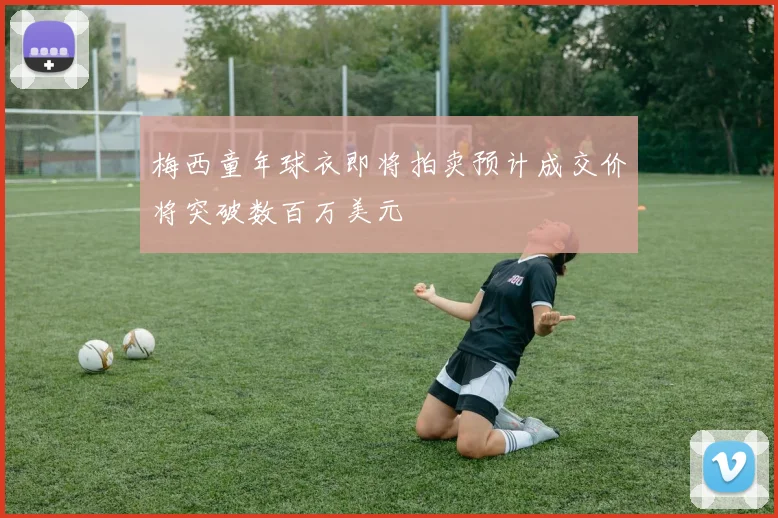 梅西童年球衣即将拍卖预计成交价将突破数百万美元