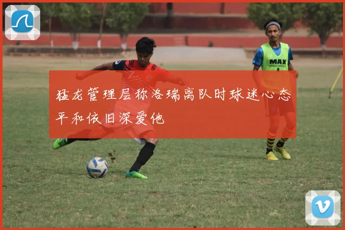 猛龙管理层称洛瑞离队时球迷心态平和依旧深爱他
