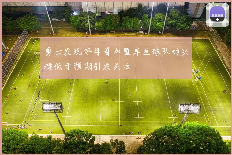 勇士发现字母哥加盟库里球队的兴趣低于预期引发关注
