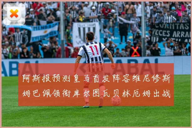 阿斯报预测皇马首发阵容维尼修斯姆巴佩领衔库尔图瓦贝林厄姆出战