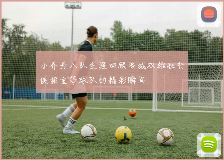 小乔丹八队生涯回顾洛城双雄独行侠掘金等球队的精彩瞬间