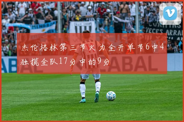 杰伦格林第三节火力全开单节6中4独揽全队17分中的9分