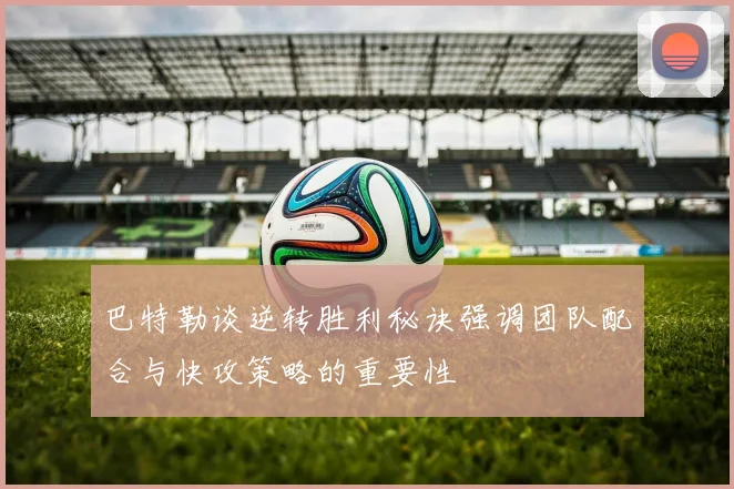 巴特勒谈逆转胜利秘诀强调团队配合与快攻策略的重要性