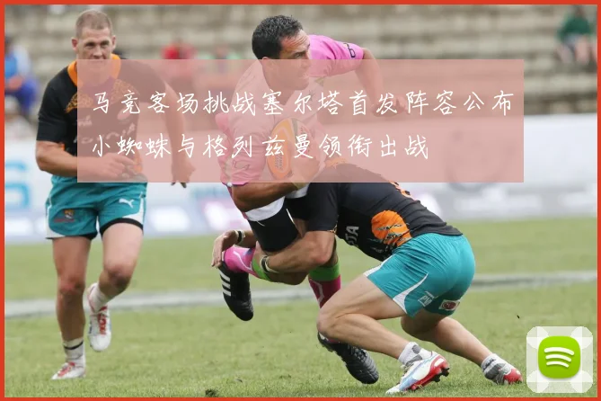 马竞客场挑战塞尔塔首发阵容公布小蜘蛛与格列兹曼领衔出战