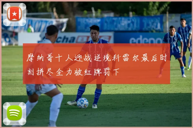 摩纳哥十人迎战逆境科雷尔最后时刻拼尽全力被红牌罚下