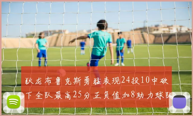 狄龙布鲁克斯勇猛表现24投10中砍下全队最高25分正负值加8助力球队胜利