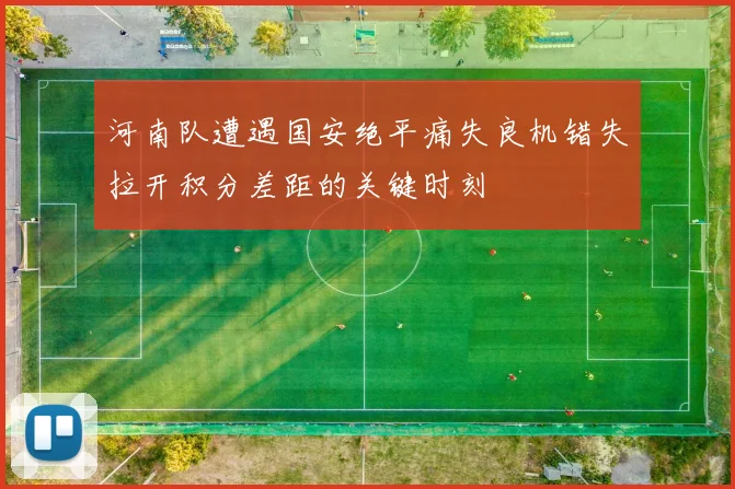 河南队遭遇国安绝平痛失良机错失拉开积分差距的关键时刻