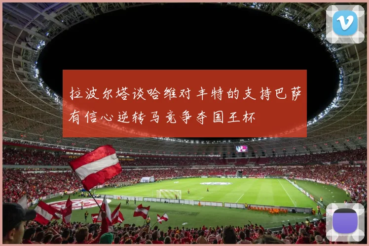 拉波尔塔谈哈维对丰特的支持巴萨有信心逆转马竞争夺国王杯