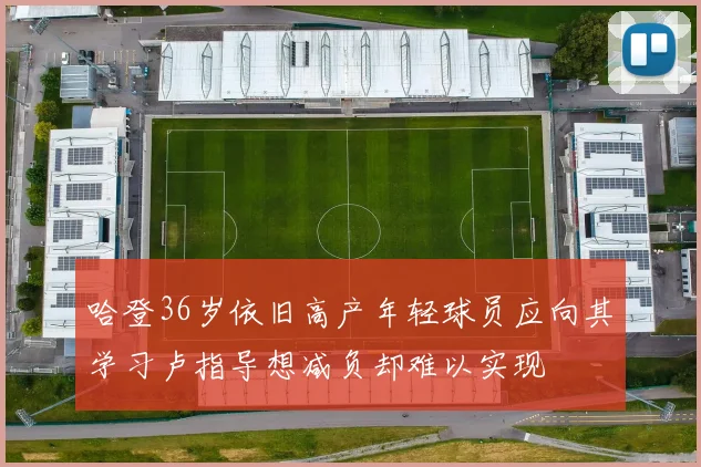 哈登36岁依旧高产年轻球员应向其学习卢指导想减负却难以实现