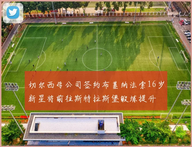 切尔西母公司签约布基纳法索16岁新星将前往斯特拉斯堡锻炼提升