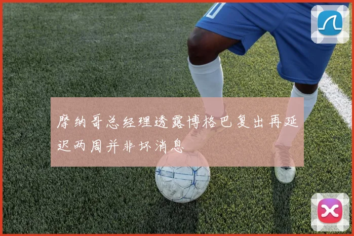 摩纳哥总经理透露博格巴复出再延迟两周并非坏消息