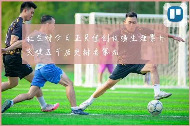 杜兰特今日正负值创佳绩生涯累计突破五千历史排名第九
