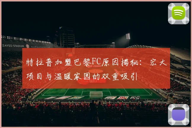 特拉普加盟巴黎FC原因揭秘：宏大项目与温暖家园的双重吸引