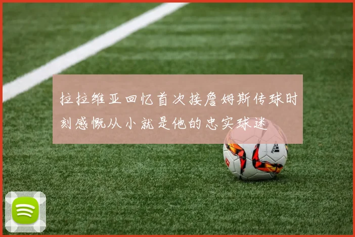 拉拉维亚回忆首次接詹姆斯传球时刻感慨从小就是他的忠实球迷