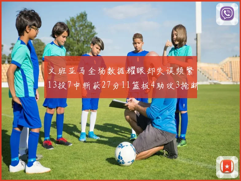 文班亚马全场数据耀眼却失误频繁13投7中斩获27分11篮板4助攻3抢断1盖帽