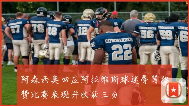 阿森西奥回应阿拉维斯球迷辱骂称赞比赛表现并收获三分
