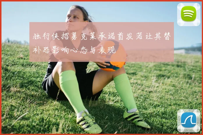 独行侠招募克莱承诺首发若让其替补恐影响心态与表现