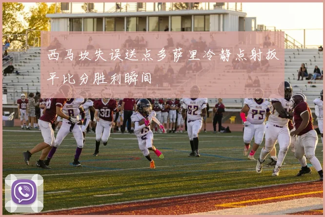 西马坎失误送点多萨里冷静点射扳平比分胜利瞬间