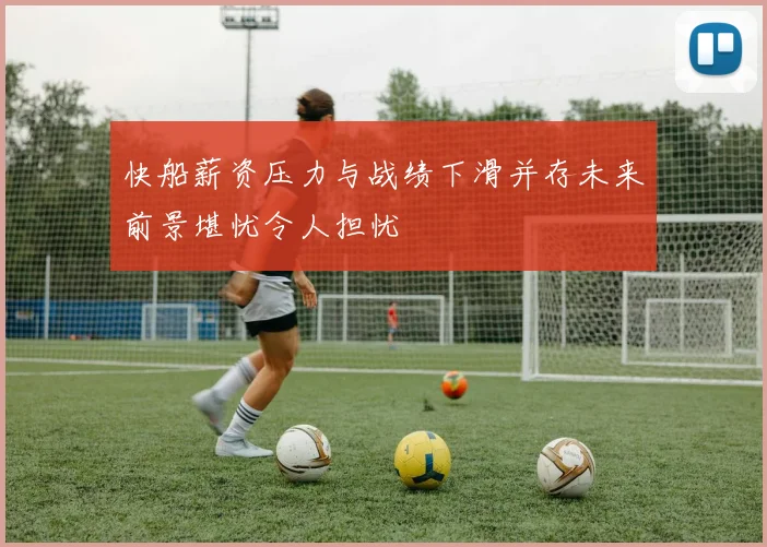 快船薪资压力与战绩下滑并存未来前景堪忧令人担忧
