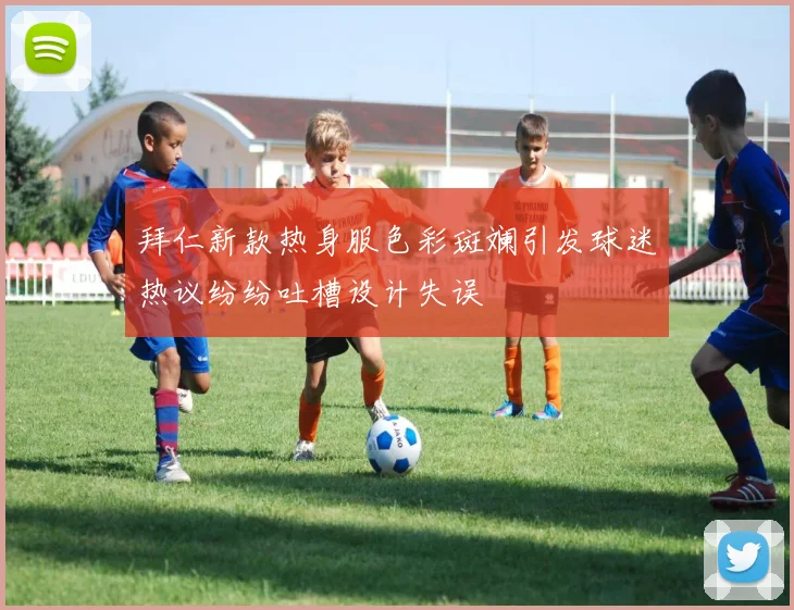 拜仁新款热身服色彩斑斓引发球迷热议纷纷吐槽设计失误