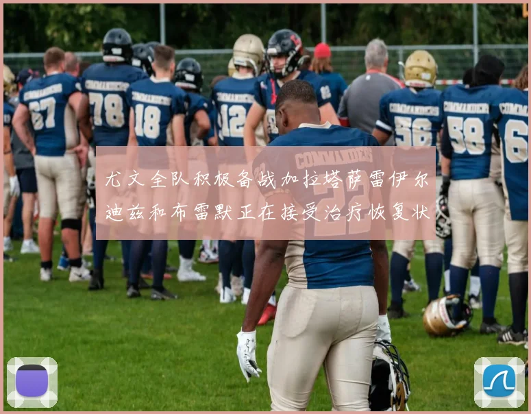 尤文全队积极备战加拉塔萨雷伊尔迪兹和布雷默正在接受治疗恢复状态