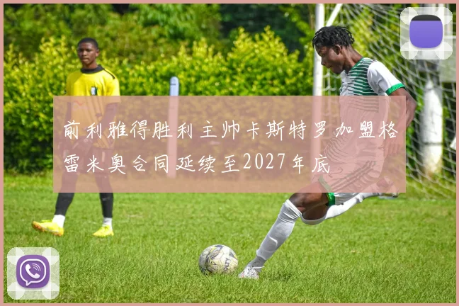 前利雅得胜利主帅卡斯特罗加盟格雷米奥合同延续至2027年底