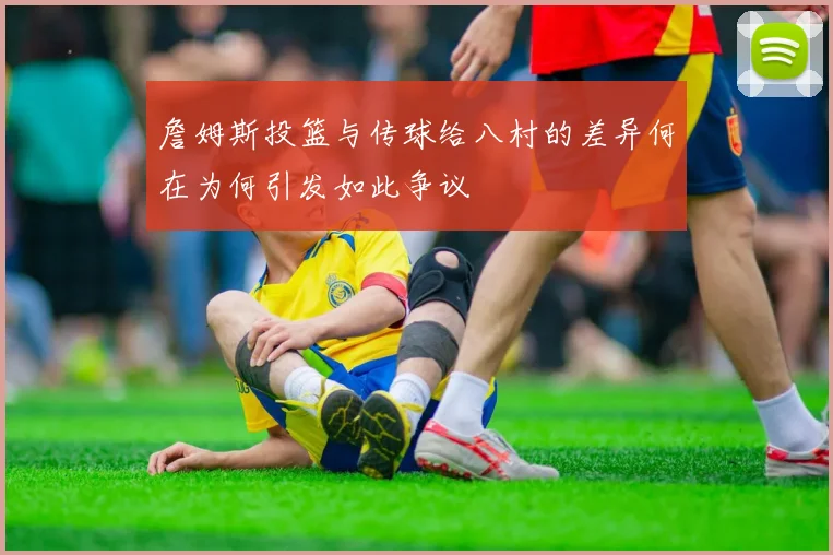 詹姆斯投篮与传球给八村的差异何在为何引发如此争议