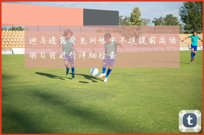 迪马透露奇克训练中不适提前离场明日将进行详细检查