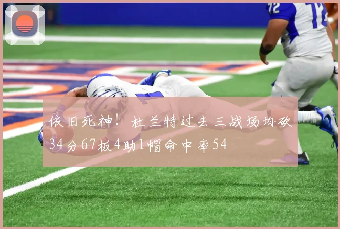 依旧死神！杜兰特过去三战场均砍34分67板4助1帽命中率54