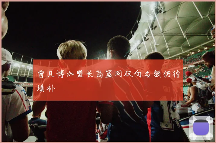曾凡博加盟长岛篮网双向名额仍待填补